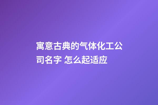 寓意古典的气体化工公司名字 怎么起适应-第1张-公司起名-玄机派